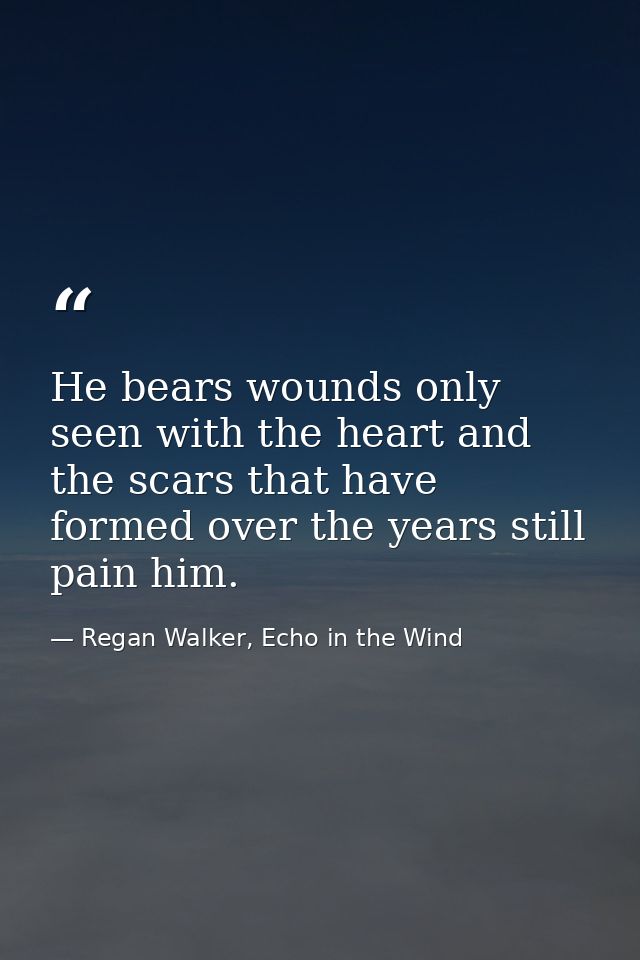 He bears wounds only seen with the heart and the scars that have formed over the years still pain him. — Regan Walker, Echo in the Wind