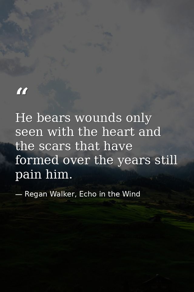 He bears wounds only seen with the heart and the scars that have formed over the years still pain him. — Regan Walker, Echo in the Wind