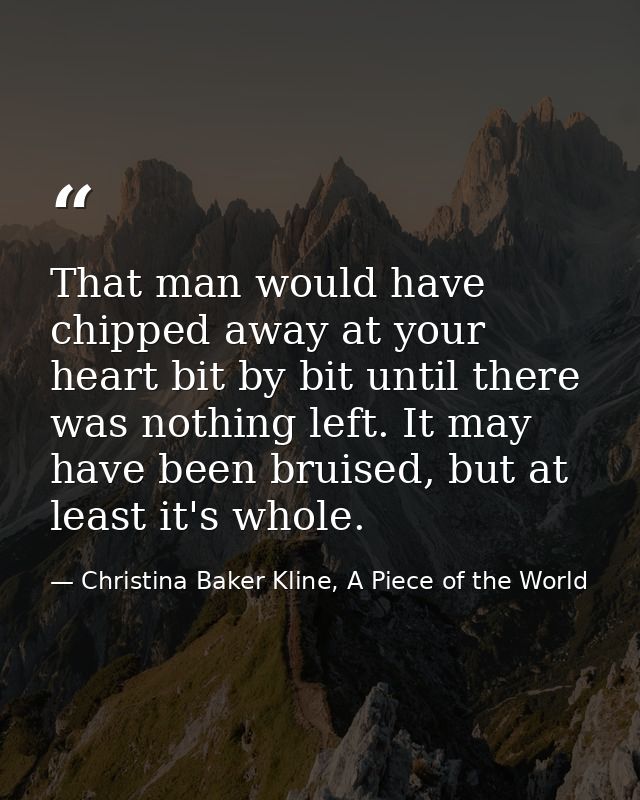 That man would have chipped away at your heart bit by bit until there was nothing left. It may have been bruised, but at — Christina Baker Kline, A Piece of the World
