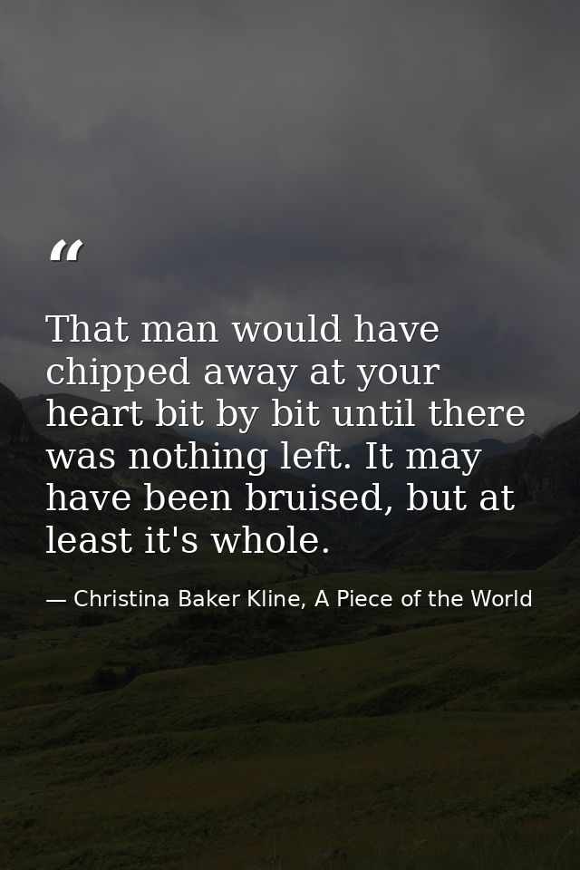 That man would have chipped away at your heart bit by bit until there was nothing left. It may have been bruised, but at — Christina Baker Kline, A Piece of the World