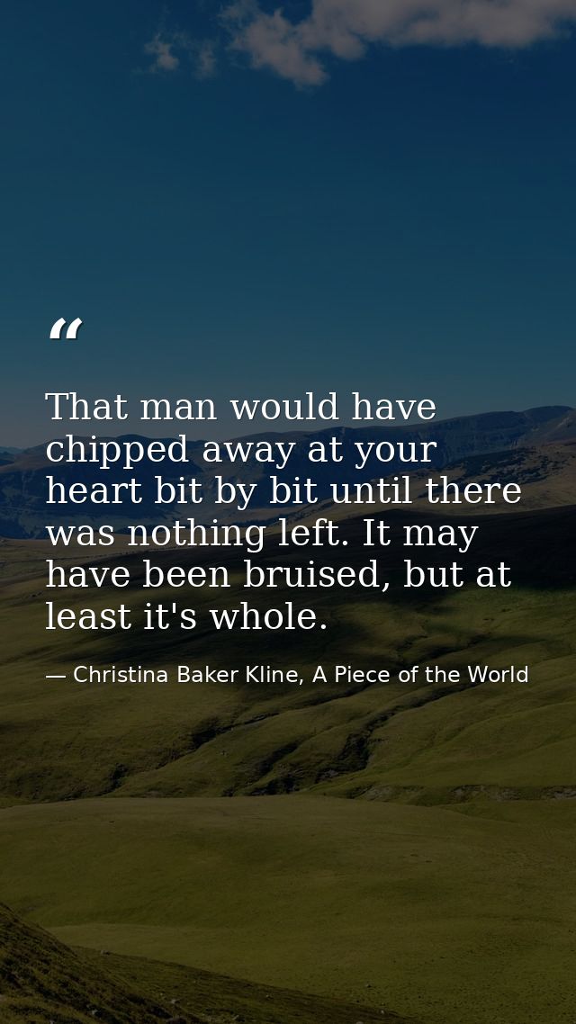 That man would have chipped away at your heart bit by bit until there was nothing left. It may have been bruised, but at — Christina Baker Kline, A Piece of the World