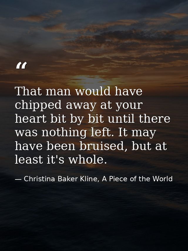 That man would have chipped away at your heart bit by bit until there was nothing left. It may have been bruised, but at — Christina Baker Kline, A Piece of the World