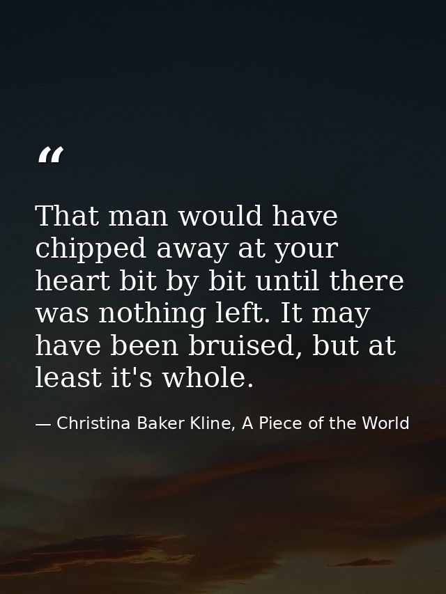 That man would have chipped away at your heart bit by bit until there was nothing left. It may have been bruised, but at — Christina Baker Kline, A Piece of the World