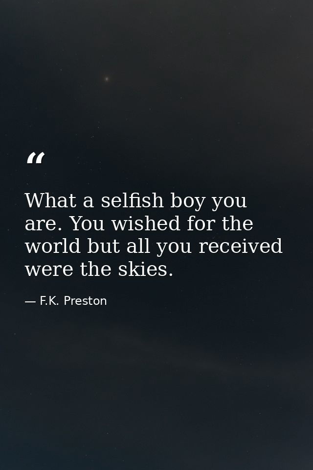 What a selfish boy you are. You wished for the world but all you received were the skies. — F.K. Preston