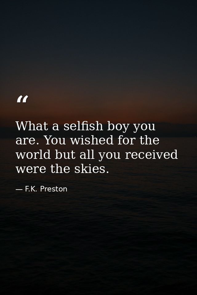 What a selfish boy you are. You wished for the world but all you received were the skies. — F.K. Preston