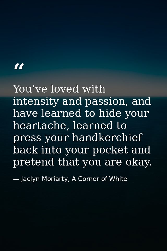 You’ve loved with intensity and passion, and have learned to hide your heartache, learned to press your handkerchief bac — Jaclyn Moriarty, A Corner of White