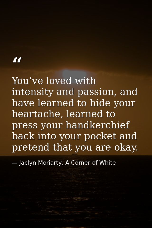 You’ve loved with intensity and passion, and have learned to hide your heartache, learned to press your handkerchief bac — Jaclyn Moriarty, A Corner of White