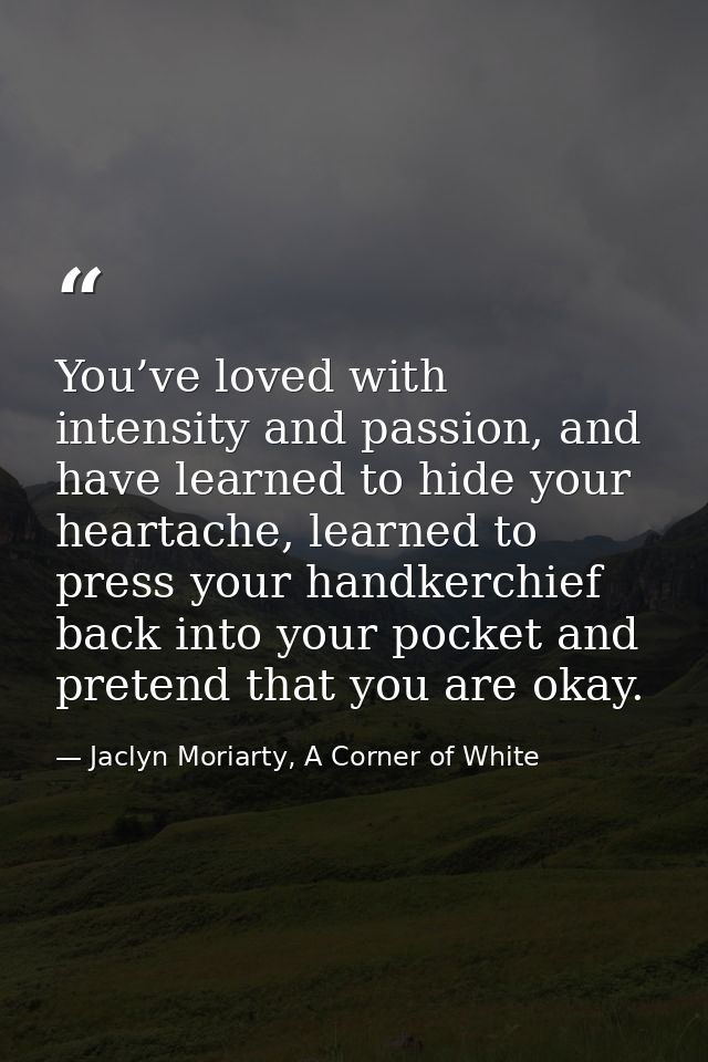 You’ve loved with intensity and passion, and have learned to hide your heartache, learned to press your handkerchief bac — Jaclyn Moriarty, A Corner of White