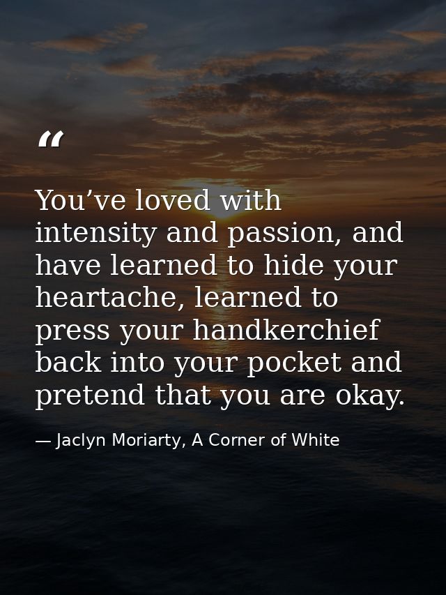 You’ve loved with intensity and passion, and have learned to hide your heartache, learned to press your handkerchief bac — Jaclyn Moriarty, A Corner of White
