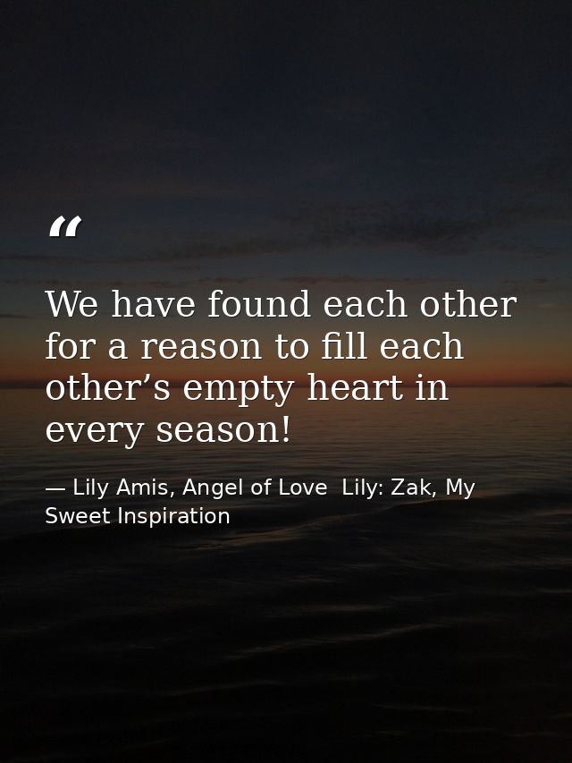 We have found each other for a reason to fill each other’s empty heart in every season! — Lily Amis, Angel of Love  Lily: Zak, My Sweet Inspiration