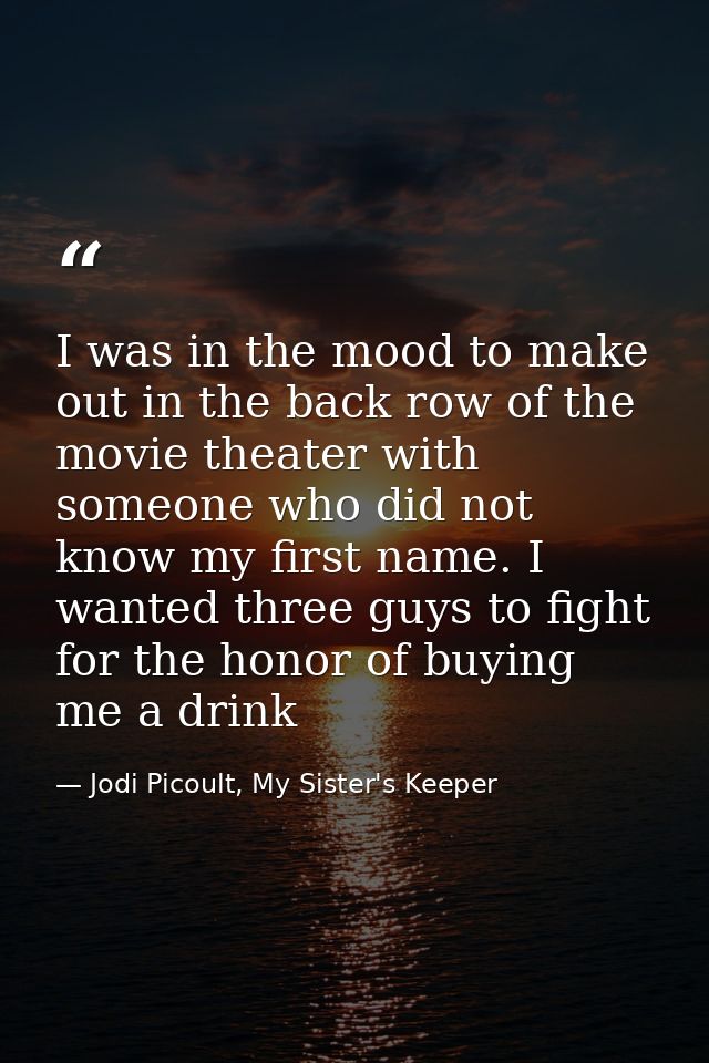 I was in the mood to make out in the back row of the movie theater with someone who did not know my first name. I wanted — Jodi Picoult, My Sister's Keeper