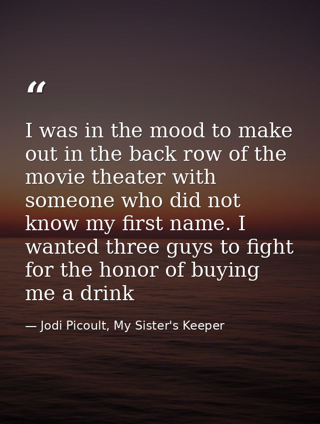 I was in the mood to make out in the back row of the movie theater with someone who did not know my first name. I wanted — Jodi Picoult, My Sister's Keeper