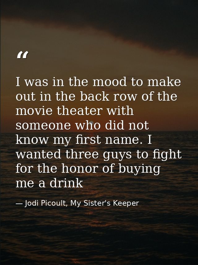 I was in the mood to make out in the back row of the movie theater with someone who did not know my first name. I wanted — Jodi Picoult, My Sister's Keeper