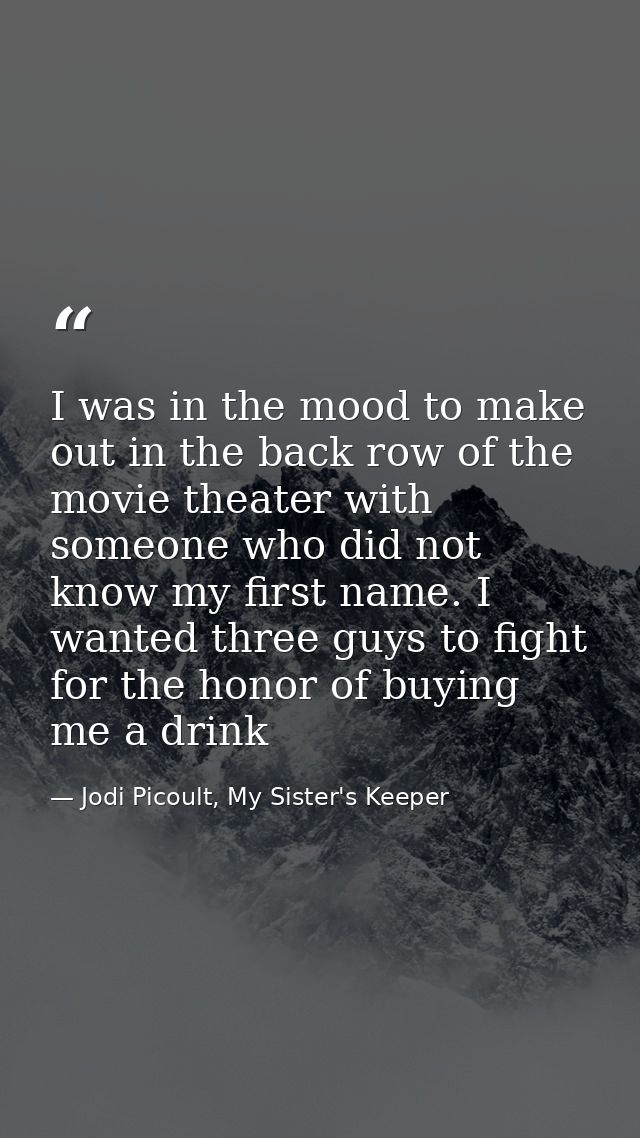 I was in the mood to make out in the back row of the movie theater with someone who did not know my first name. I wanted — Jodi Picoult, My Sister's Keeper