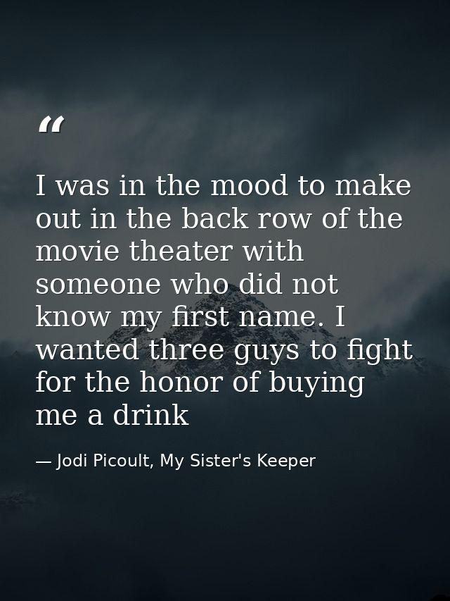 I was in the mood to make out in the back row of the movie theater with someone who did not know my first name. I wanted — Jodi Picoult, My Sister's Keeper