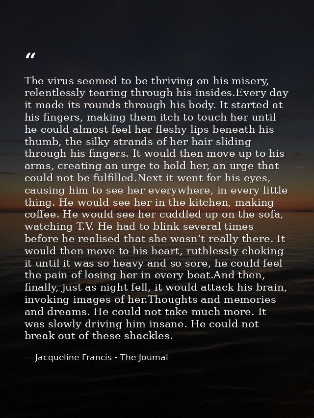The virus seemed to be thriving on his misery, relentlessly tearing through his insides.Every day it made its rounds thr — Jacqueline Francis - The Journal