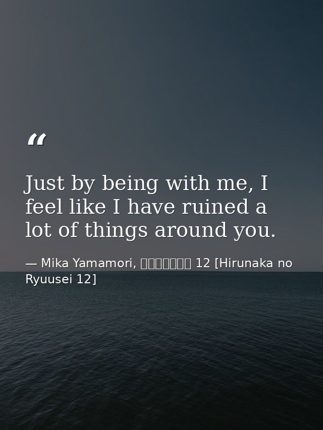 Just by being with me, I feel like I have ruined a lot of things around you. — Mika Yamamori, ひるなかの流星 12 [Hirunaka no Ryuusei 12]