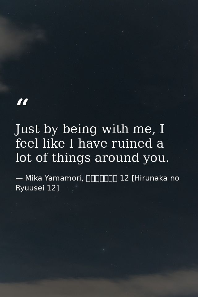 Just by being with me, I feel like I have ruined a lot of things around you. — Mika Yamamori, ひるなかの流星 12 [Hirunaka no Ryuusei 12]