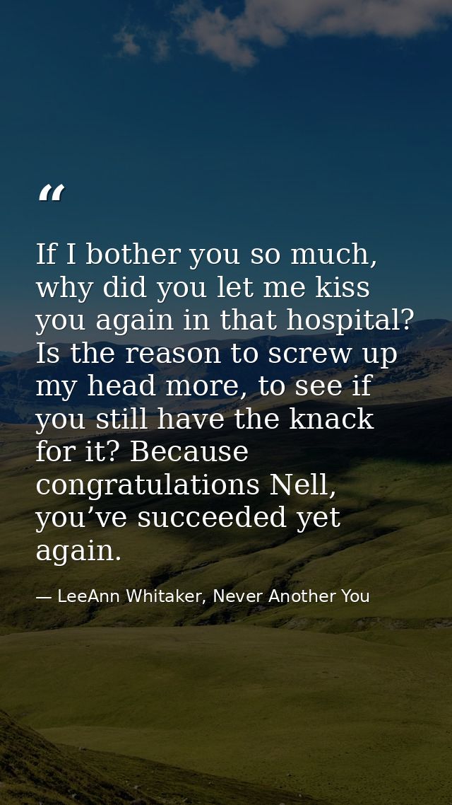 If I bother you so much, why did you let me kiss you again in that hospital? Is the reason to screw up my head more, to  — LeeAnn Whitaker, Never Another You