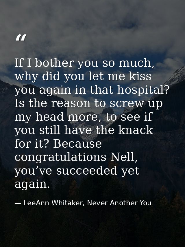 If I bother you so much, why did you let me kiss you again in that hospital? Is the reason to screw up my head more, to  — LeeAnn Whitaker, Never Another You