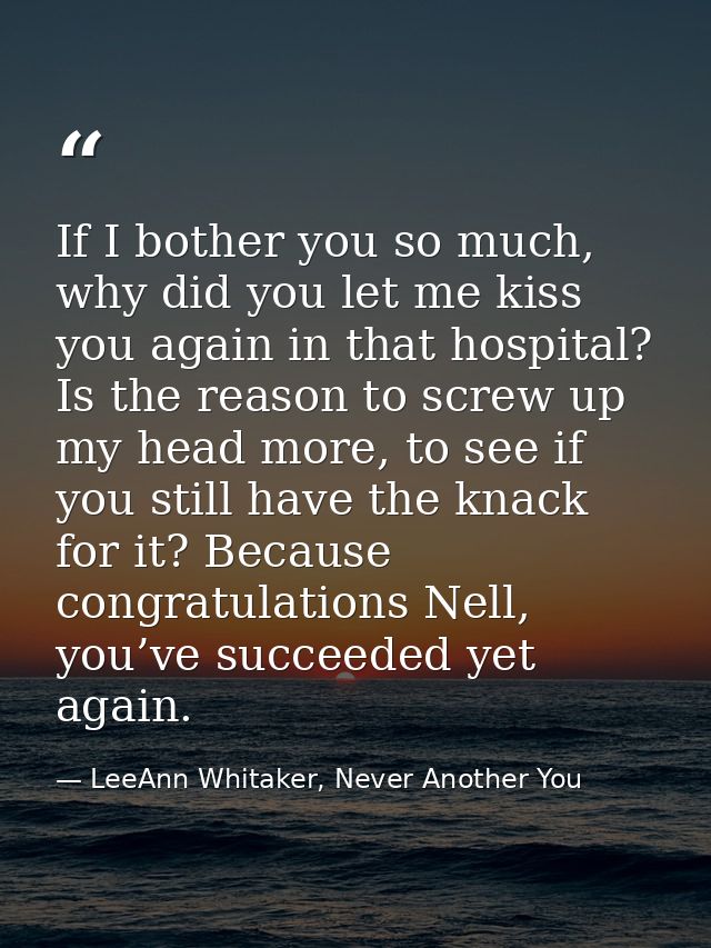 If I bother you so much, why did you let me kiss you again in that hospital? Is the reason to screw up my head more, to  — LeeAnn Whitaker, Never Another You
