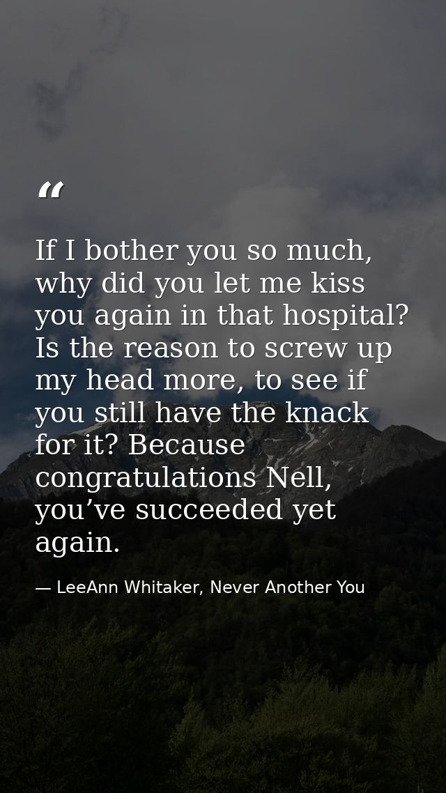 If I bother you so much, why did you let me kiss you again in that hospital? Is the reason to screw up my head more, to  — LeeAnn Whitaker, Never Another You