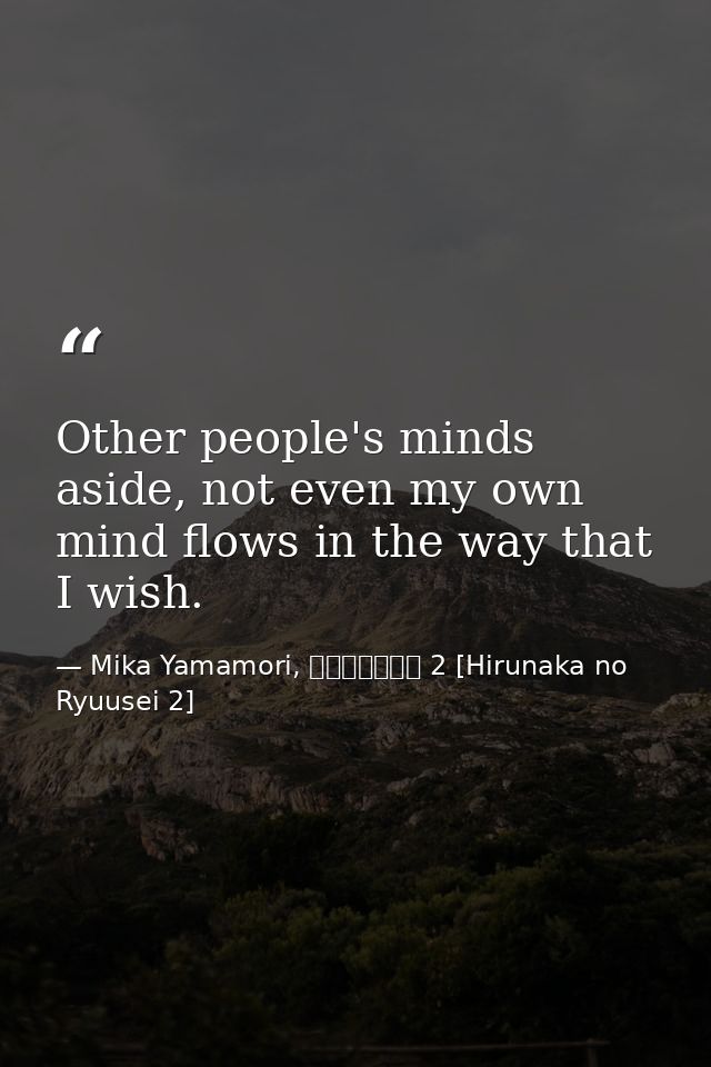 Other people's minds aside, not even my own mind flows in the way that I wish. — Mika Yamamori, ひるなかの流星 2 [Hirunaka no Ryuusei 2]