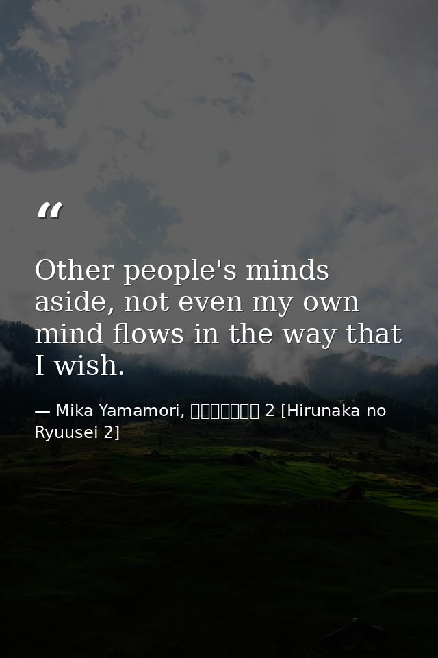 Other people's minds aside, not even my own mind flows in the way that I wish. — Mika Yamamori, ひるなかの流星 2 [Hirunaka no Ryuusei 2]