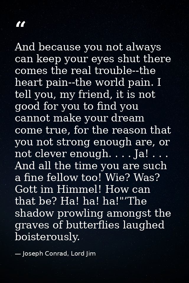 And because you not always can keep your eyes shut there comes the real trouble--the heart pain--the world pain. I tell  — Joseph Conrad, Lord Jim