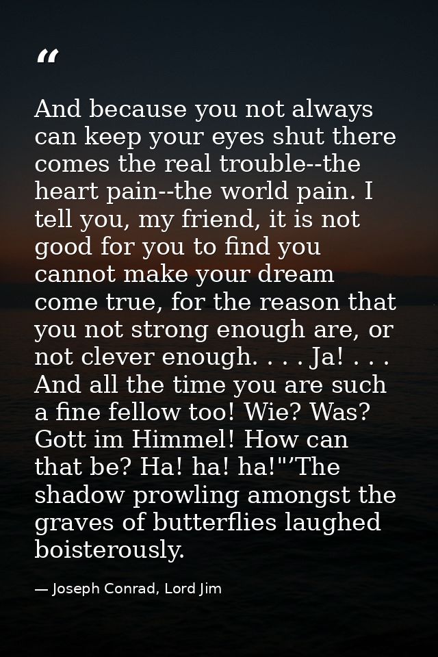 And because you not always can keep your eyes shut there comes the real trouble--the heart pain--the world pain. I tell  — Joseph Conrad, Lord Jim