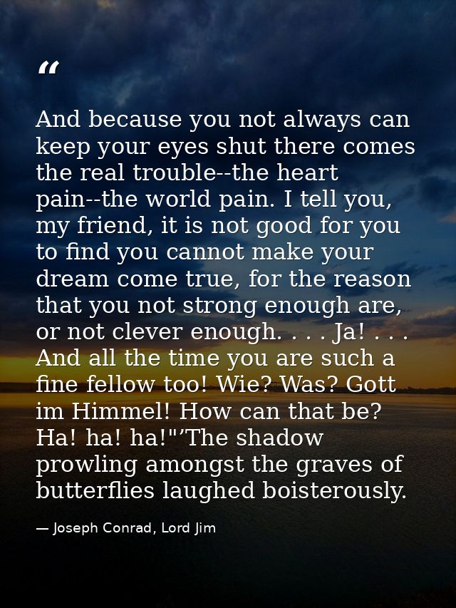 And because you not always can keep your eyes shut there comes the real trouble--the heart pain--the world pain. I tell  — Joseph Conrad, Lord Jim