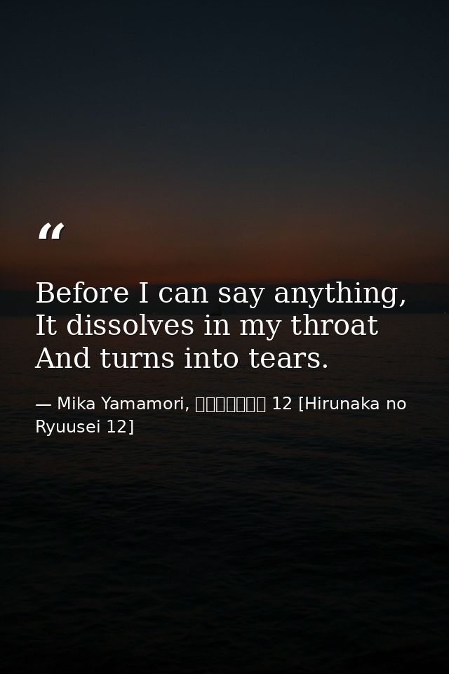 Before I can say anything, It dissolves in my throat And turns into tears. — Mika Yamamori, ひるなかの流星 12 [Hirunaka no Ryuusei 12]