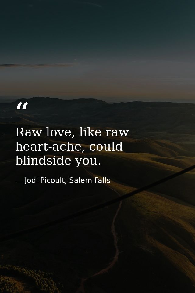 Raw love, like raw heart-ache, could blindside you. — Jodi Picoult, Salem Falls