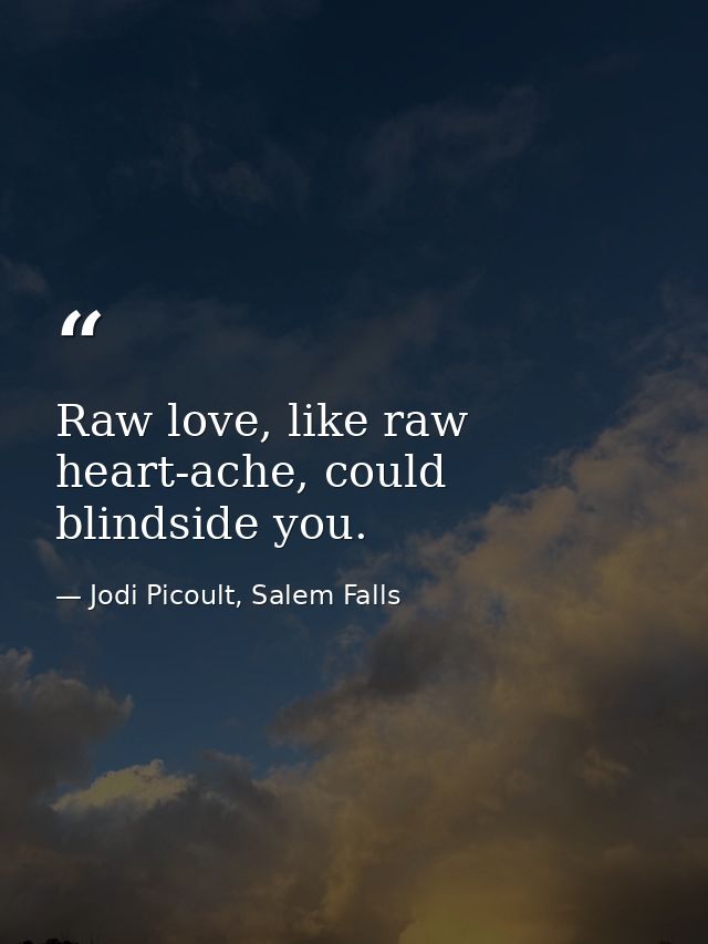 Raw love, like raw heart-ache, could blindside you. — Jodi Picoult, Salem Falls