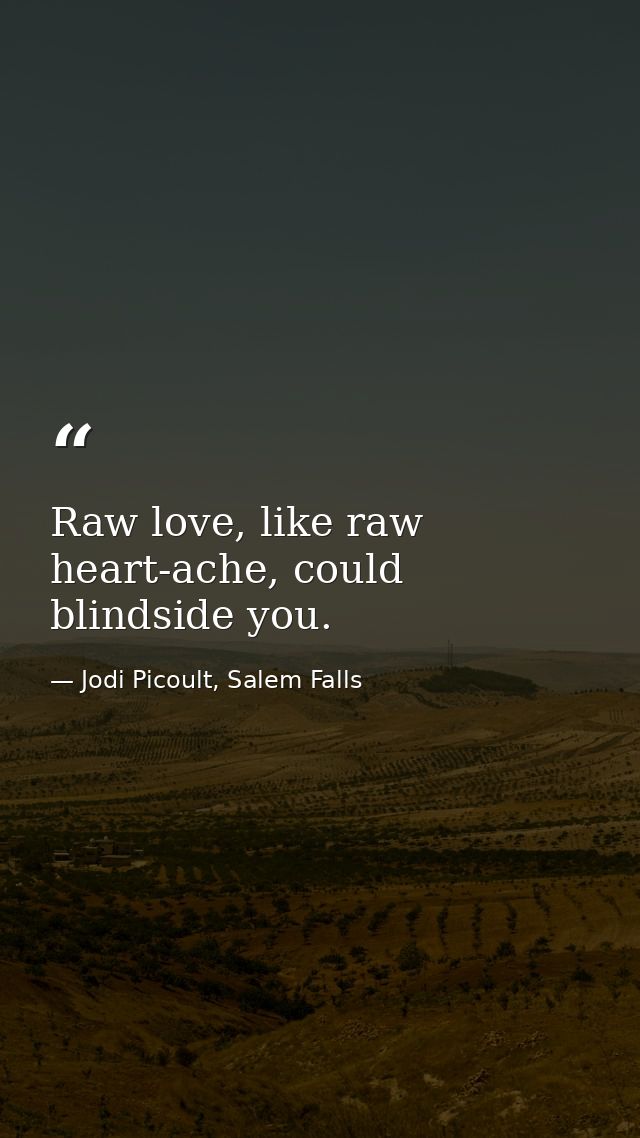 Raw love, like raw heart-ache, could blindside you. — Jodi Picoult, Salem Falls