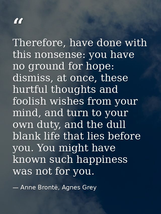 Therefore, have done with this nonsense: you have no ground for hope: dismiss, at once, these hurtful thoughts and fooli — Anne Brontë, Agnes Grey
