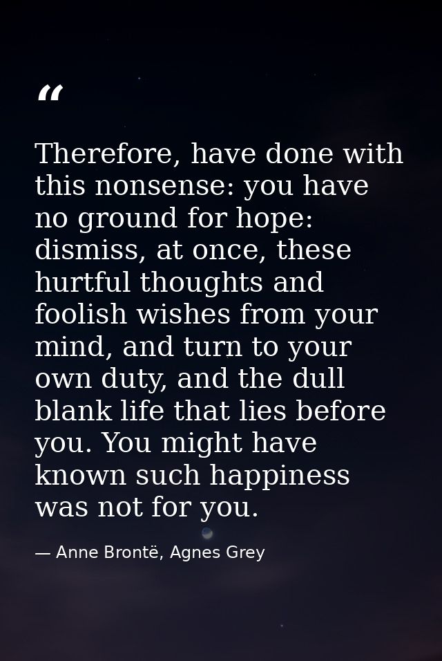 Therefore, have done with this nonsense: you have no ground for hope: dismiss, at once, these hurtful thoughts and fooli — Anne Brontë, Agnes Grey