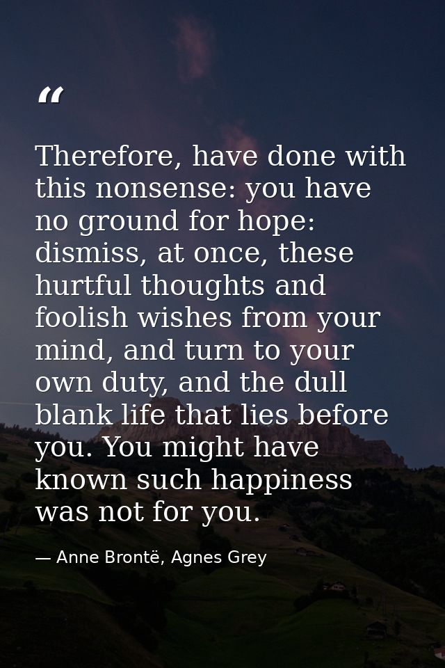 Therefore, have done with this nonsense: you have no ground for hope: dismiss, at once, these hurtful thoughts and fooli — Anne Brontë, Agnes Grey