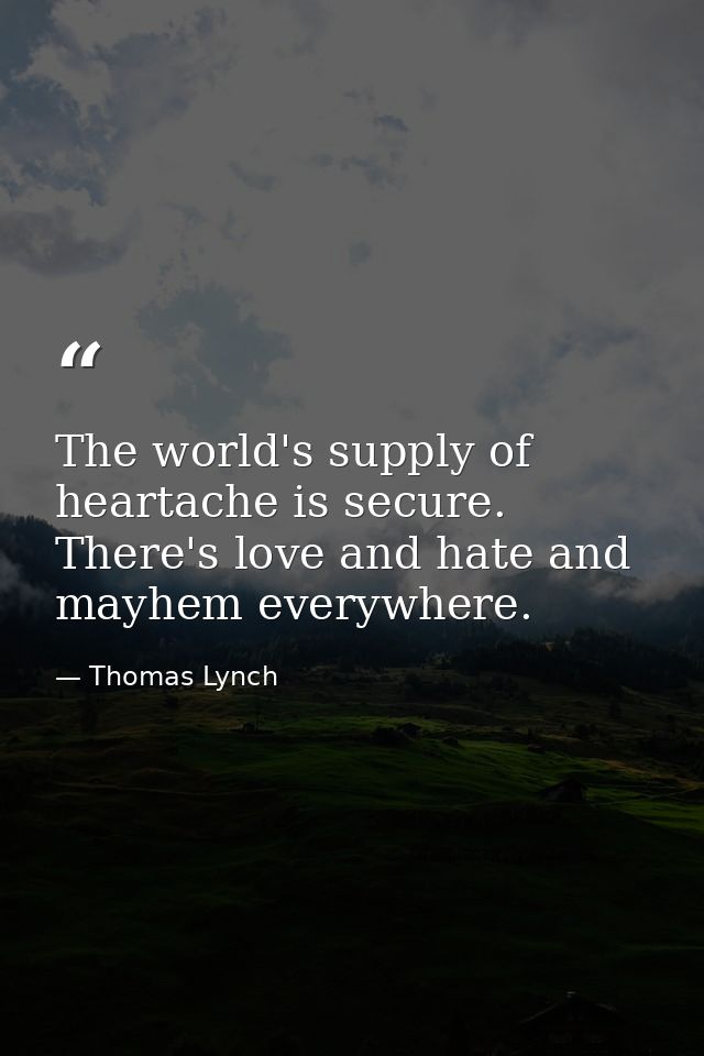 The world's supply of heartache is secure. There's love and hate and mayhem everywhere. — Thomas Lynch
