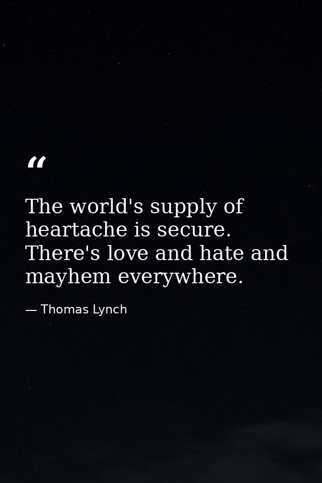 The world's supply of heartache is secure. There's love and hate and mayhem everywhere. — Thomas Lynch