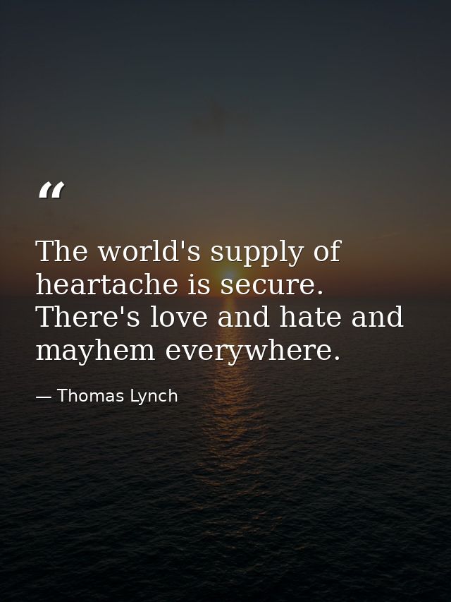 The world's supply of heartache is secure. There's love and hate and mayhem everywhere. — Thomas Lynch