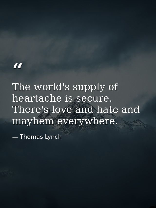 The world's supply of heartache is secure. There's love and hate and mayhem everywhere. — Thomas Lynch