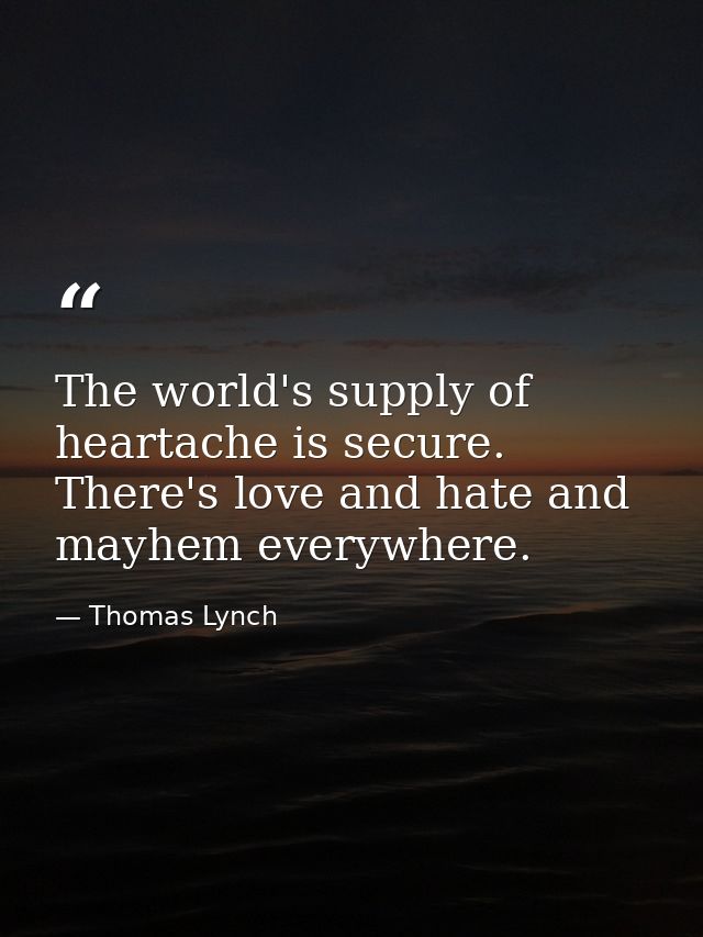 The world's supply of heartache is secure. There's love and hate and mayhem everywhere. — Thomas Lynch