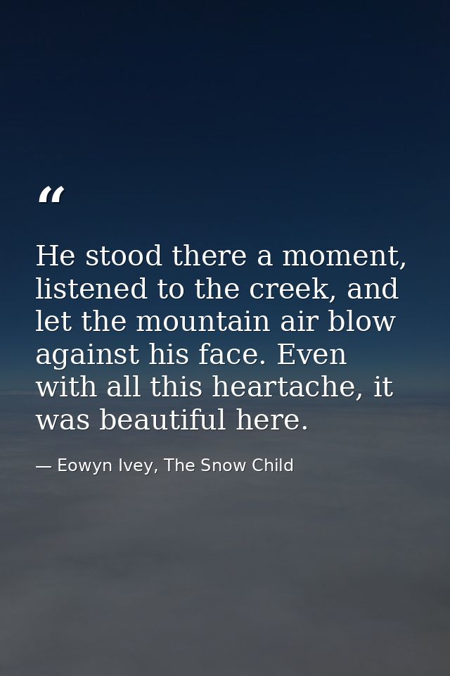 He stood there a moment, listened to the creek, and let the mountain air blow against his face. Even with all this heart — Eowyn Ivey, The Snow Child
