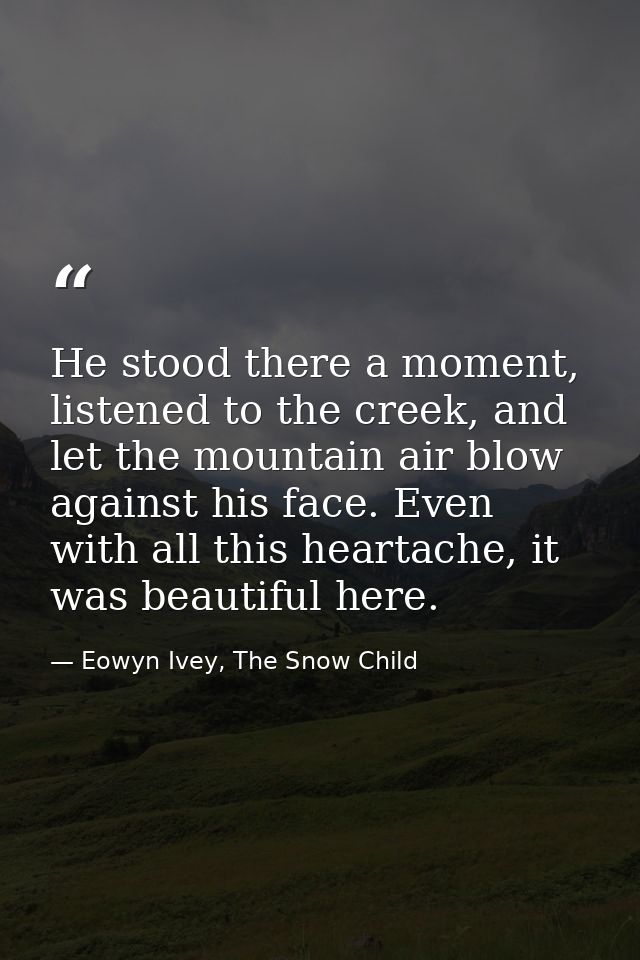 He stood there a moment, listened to the creek, and let the mountain air blow against his face. Even with all this heart — Eowyn Ivey, The Snow Child