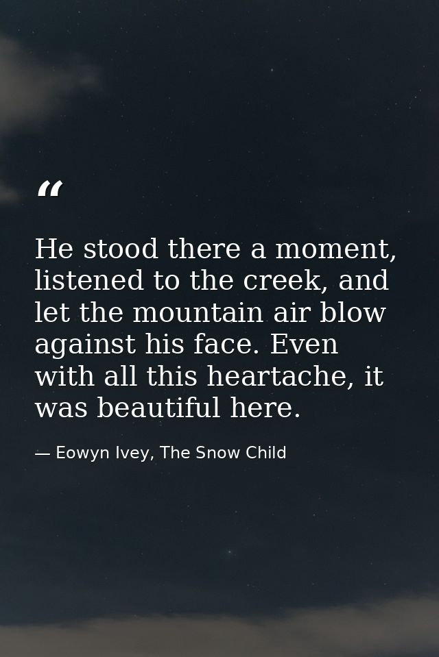 He stood there a moment, listened to the creek, and let the mountain air blow against his face. Even with all this heart — Eowyn Ivey, The Snow Child