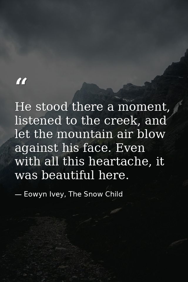 He stood there a moment, listened to the creek, and let the mountain air blow against his face. Even with all this heart — Eowyn Ivey, The Snow Child