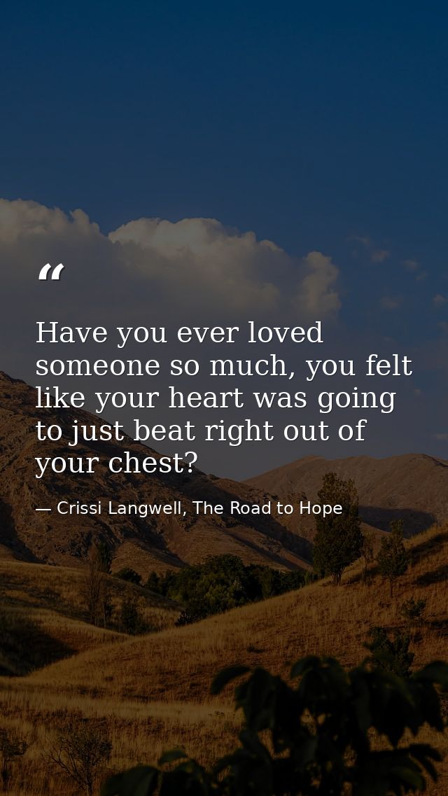 Have you ever loved someone so much, you felt like your heart was going to just beat right out of your chest? — Crissi Langwell, The Road to Hope