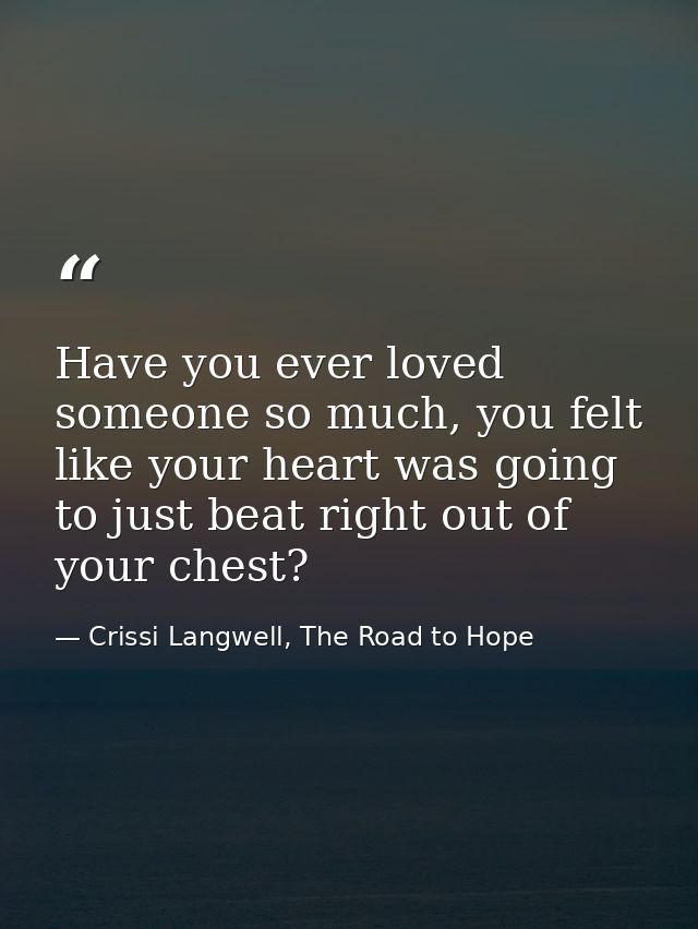 Have you ever loved someone so much, you felt like your heart was going to just beat right out of your chest? — Crissi Langwell, The Road to Hope