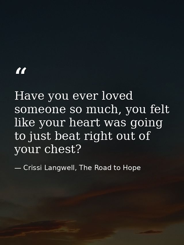 Have you ever loved someone so much, you felt like your heart was going to just beat right out of your chest? — Crissi Langwell, The Road to Hope